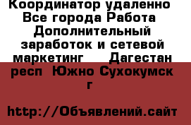 Координатор удаленно - Все города Работа » Дополнительный заработок и сетевой маркетинг   . Дагестан респ.,Южно-Сухокумск г.